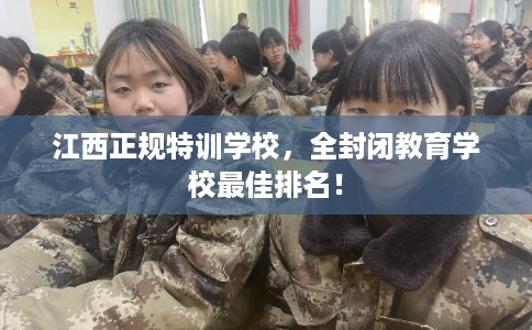 江西正规特训学校，全封闭教育学校最佳排名！