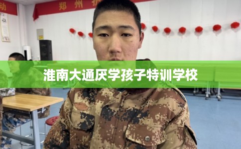 淮南大通厌学孩子特训学校
