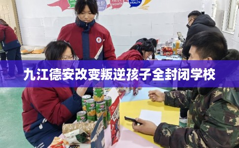 九江德安改变叛逆孩子全封闭学校