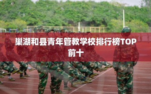 巢湖和县青年管教学校排行榜TOP前十