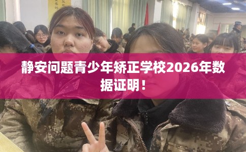 静安问题青少年矫正学校2026年数据证明！