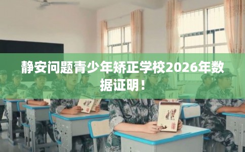 静安问题青少年矫正学校2026年数据证明！