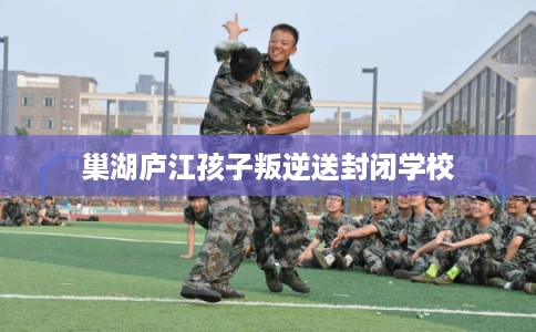 巢湖庐江孩子叛逆送封闭学校