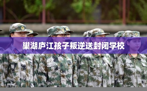 巢湖庐江孩子叛逆送封闭学校