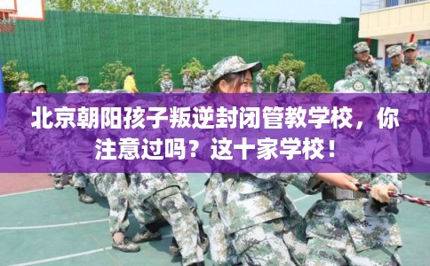 北京朝阳孩子叛逆封闭管教学校，你注意过吗？这十家学校！
