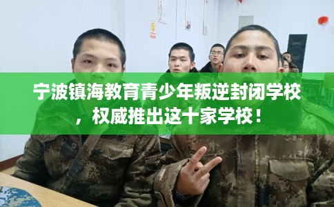 宁波镇海教育青少年叛逆封闭学校，权威推出这十家学校！