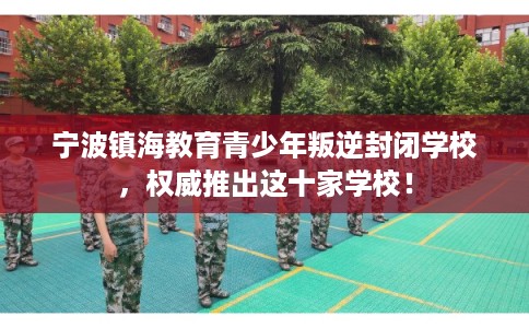 宁波镇海教育青少年叛逆封闭学校，权威推出这十家学校！