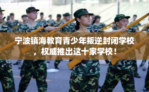 宁波镇海教育青少年叛逆封闭学校，权威推出这十家学校！