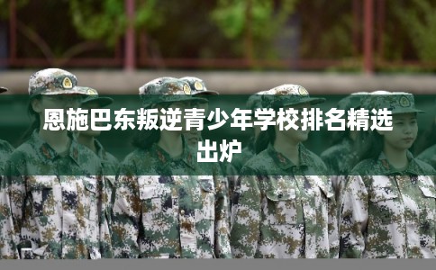 恩施巴东叛逆青少年学校排名精选出炉