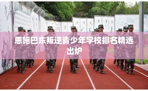 恩施巴东叛逆青少年学校排名精选出炉
