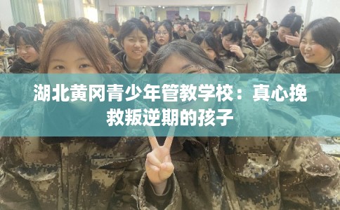 湖北黄冈青少年管教学校：真心挽救叛逆期的孩子