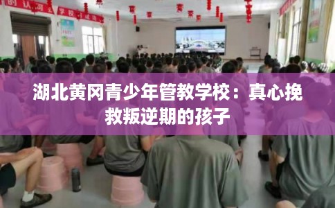 湖北黄冈青少年管教学校：真心挽救叛逆期的孩子