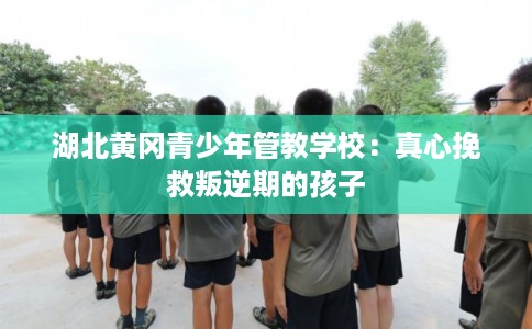 湖北黄冈青少年管教学校：真心挽救叛逆期的孩子