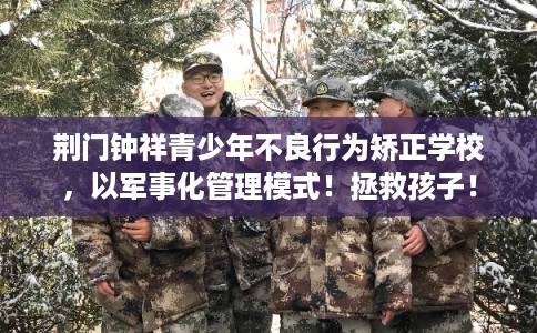 荆门钟祥青少年不良行为矫正学校，以军事化管理模式！拯救孩子！