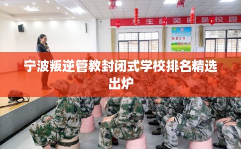 宁波叛逆管教封闭式学校排名精选出炉