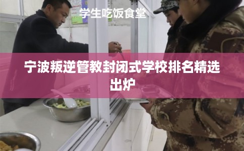 宁波叛逆管教封闭式学校排名精选出炉