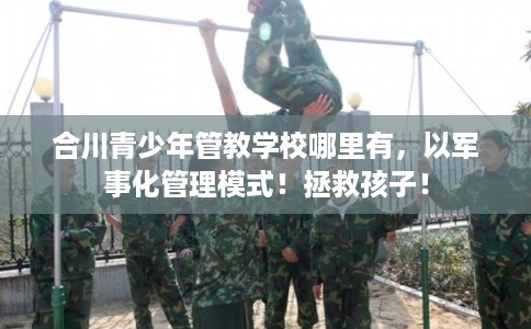 合川青少年管教学校哪里有，以军事化管理模式！拯救孩子！