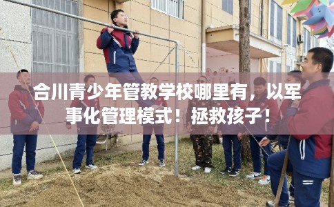 合川青少年管教学校哪里有，以军事化管理模式！拯救孩子！