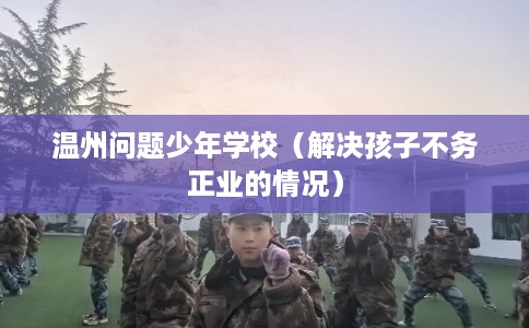 温州问题少年学校（解决孩子不务正业的情况）