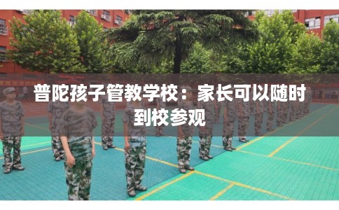 普陀孩子管教学校：家长可以随时到校参观