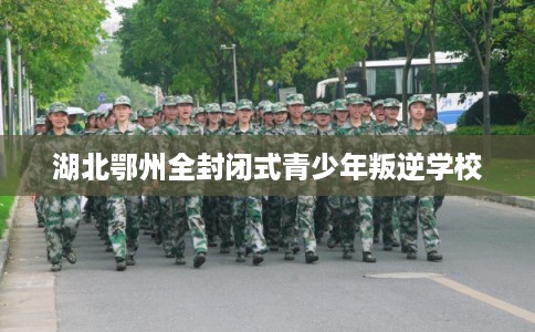 湖北鄂州全封闭式青少年叛逆学校