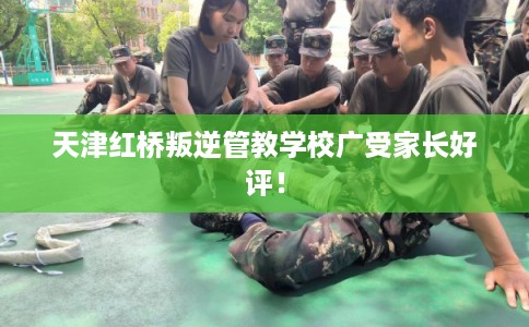 天津红桥叛逆管教学校广受家长好评！