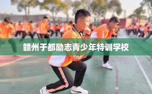 赣州于都励志青少年特训学校