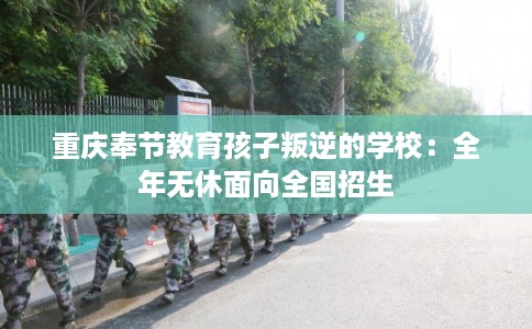 重庆奉节教育孩子叛逆的学校：全年无休面向全国招生