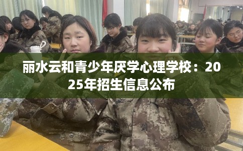 丽水云和青少年厌学心理学校：2025年招生信息公布