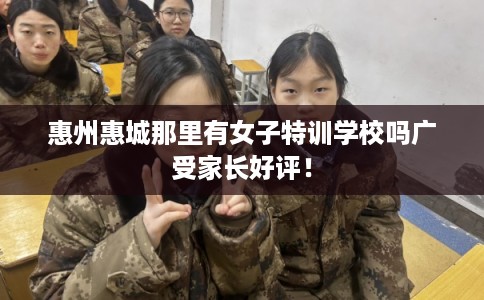 惠州惠城那里有女子特训学校吗广受家长好评！