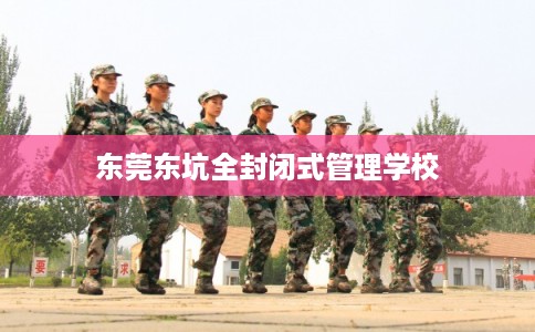 东莞东坑全封闭式管理学校