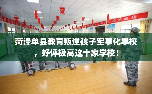 菏泽单县教育叛逆孩子军事化学校，好评极高这十家学校！