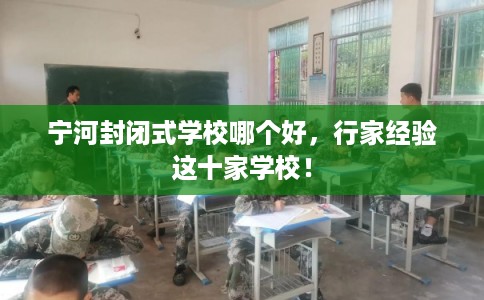 宁河封闭式学校哪个好，行家经验这十家学校！