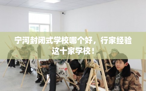 宁河封闭式学校哪个好，行家经验这十家学校！