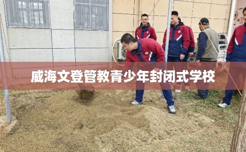 威海文登管教青少年封闭式学校