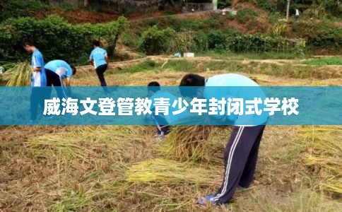 威海文登管教青少年封闭式学校