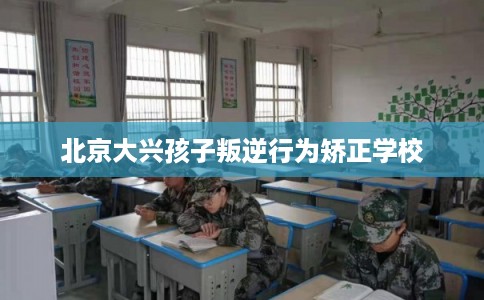 北京大兴孩子叛逆行为矫正学校