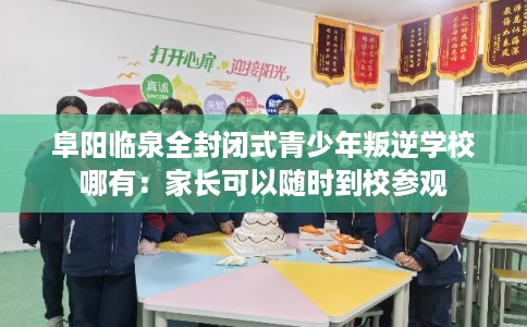 阜阳临泉全封闭式青少年叛逆学校哪有：家长可以随时到校参观