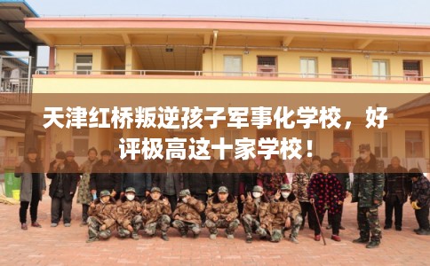 天津红桥叛逆孩子军事化学校，好评极高这十家学校！