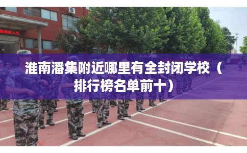 淮南潘集附近哪里有全封闭学校（排行榜名单前十）