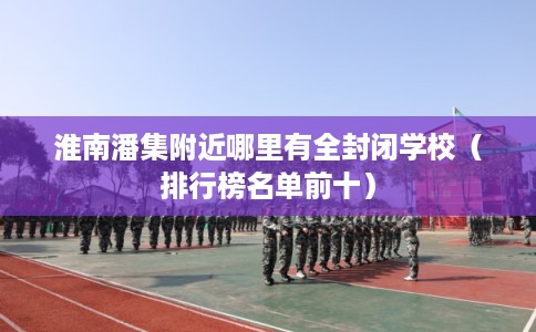 淮南潘集附近哪里有全封闭学校（排行榜名单前十）