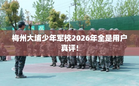 梅州大埔少年军校2026年全是用户真评!