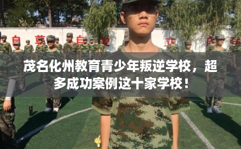 茂名化州教育青少年叛逆学校，超多成功案例这十家学校！