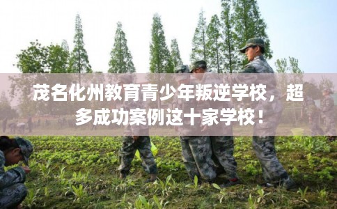 茂名化州教育青少年叛逆学校，超多成功案例这十家学校！