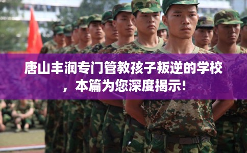 唐山丰润专门管教孩子叛逆的学校，本篇为您深度揭示!