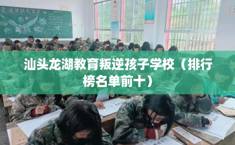 汕头龙湖教育叛逆孩子学校（排行榜名单前十）