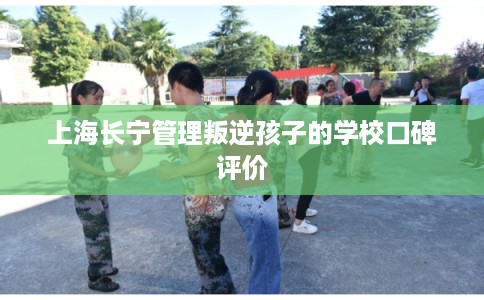 上海长宁管理叛逆孩子的学校口碑评价