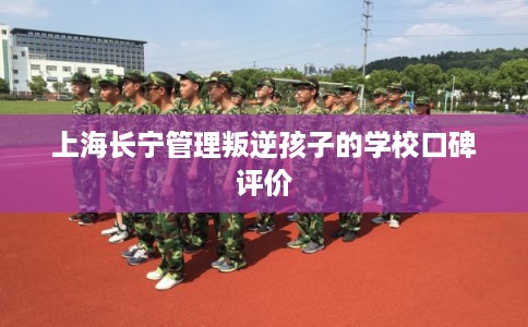 上海长宁管理叛逆孩子的学校口碑评价