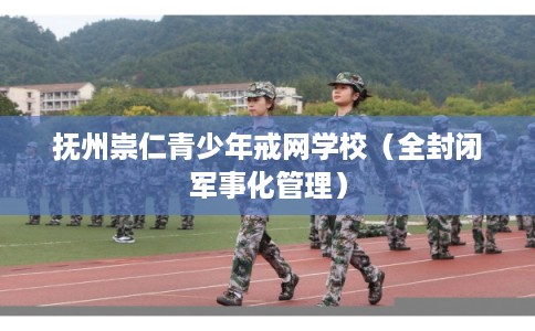 抚州崇仁青少年戒网学校（全封闭军事化管理）