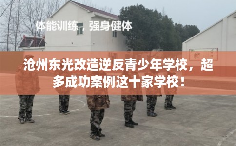 沧州东光改造逆反青少年学校，超多成功案例这十家学校！